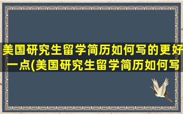 美国研究生留学简历如何写的更好一点(美国研究生留学简历如何写的更好些)