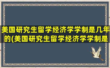 美国研究生留学经济学学制是几年的(美国研究生留学经济学学制是几年毕业)