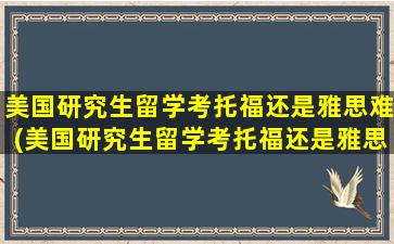 美国研究生留学考托福还是雅思难(美国研究生留学考托福还是雅思还是托福)