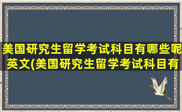 美国研究生留学考试科目有哪些呢英文(美国研究生留学考试科目有哪些呢知乎)