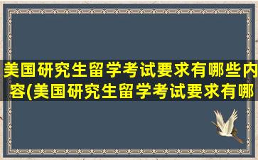 美国研究生留学考试要求有哪些内容(美国研究生留学考试要求有哪些学校)