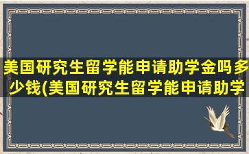 美国研究生留学能申请助学金吗多少钱(美国研究生留学能申请助学金吗)