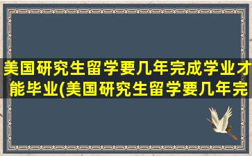 美国研究生留学要几年完成学业才能毕业(美国研究生留学要几年完成学业申请)