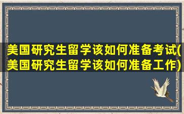 美国研究生留学该如何准备考试(美国研究生留学该如何准备工作)