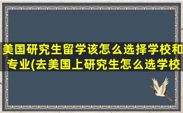 美国研究生留学该怎么选择学校和专业(去美国上研究生怎么选学校)