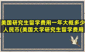 美国研究生留学费用一年大概多少人民币(美国大学研究生留学费用)