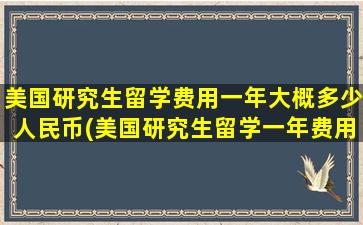 美国研究生留学费用一年大概多少人民币(美国研究生留学一年费用)