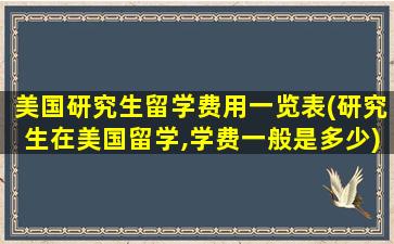 美国研究生留学费用一览表(研究生在美国留学,学费一般是多少)