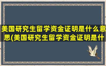 美国研究生留学资金证明是什么意思(美国研究生留学资金证明是什么材料)