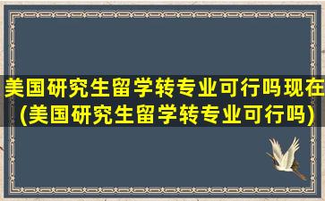 美国研究生留学转专业可行吗现在(美国研究生留学转专业可行吗)