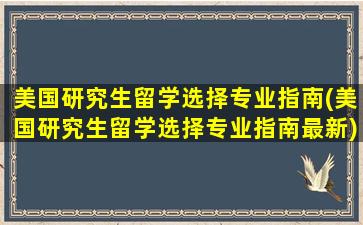 美国研究生留学选择专业指南(美国研究生留学选择专业指南最新)