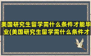 美国研究生留学需什么条件才能毕业(美国研究生留学需什么条件才能申请)