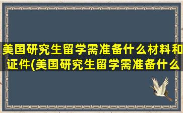 美国研究生留学需准备什么材料和证件(美国研究生留学需准备什么材料和手续)