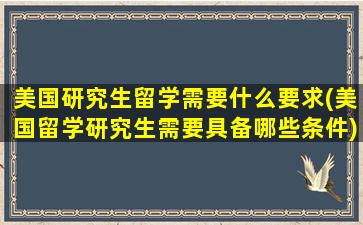 美国研究生留学需要什么要求(美国留学研究生需要具备哪些条件)