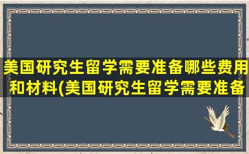 美国研究生留学需要准备哪些费用和材料(美国研究生留学需要准备哪些费用和资料)