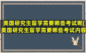 美国研究生留学需要哪些考试呢(美国研究生留学需要哪些考试内容)