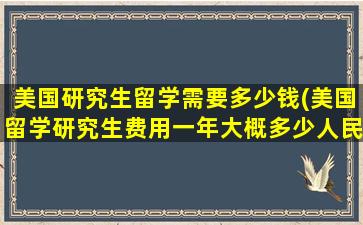 美国研究生留学需要多少钱(美国留学研究生费用一年大概多少人民币)