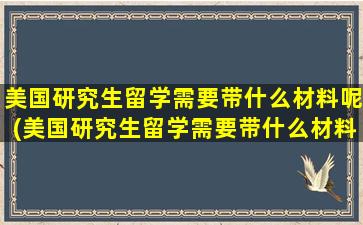 美国研究生留学需要带什么材料呢(美国研究生留学需要带什么材料和证件)