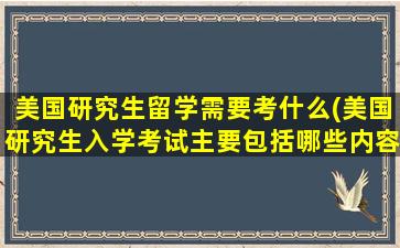 美国研究生留学需要考什么(美国研究生入学考试主要包括哪些内容)