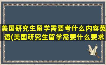 美国研究生留学需要考什么内容英语(美国研究生留学需要什么要求)