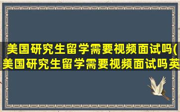 美国研究生留学需要视频面试吗(美国研究生留学需要视频面试吗英语)