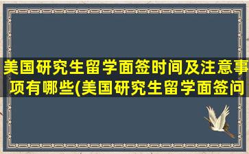 美国研究生留学面签时间及注意事项有哪些(美国研究生留学面签问题)