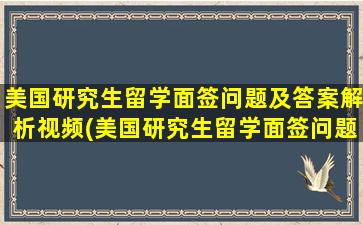 美国研究生留学面签问题及答案解析视频(美国研究生留学面签问题及答案解析大全)