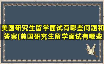 美国研究生留学面试有哪些问题和答案(美国研究生留学面试有哪些问题可以问)