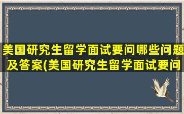 美国研究生留学面试要问哪些问题及答案(美国研究生留学面试要问哪些问题和答案)