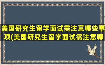 美国研究生留学面试需注意哪些事项(美国研究生留学面试需注意哪些细节)