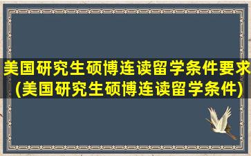 美国研究生硕博连读留学条件要求(美国研究生硕博连读留学条件)