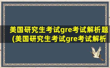 美国研究生考试gre考试解析题(美国研究生考试gre考试解析pdf)