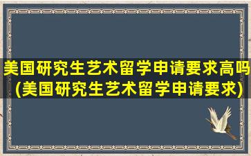 美国研究生艺术留学申请要求高吗(美国研究生艺术留学申请要求)