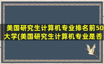 美国研究生计算机专业排名前50大学(美国研究生计算机专业是否热门)