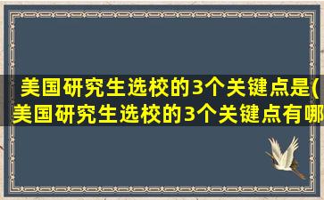 美国研究生选校的3个关键点是(美国研究生选校的3个关键点有哪些)