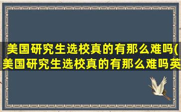 美国研究生选校真的有那么难吗(美国研究生选校真的有那么难吗英语)