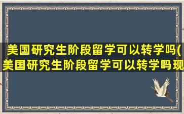 美国研究生阶段留学可以转学吗(美国研究生阶段留学可以转学吗现在)