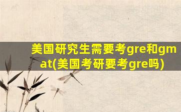 美国研究生需要考gre和gmat(美国考研要考gre吗)