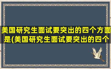 美国研究生面试要突出的四个方面是(美国研究生面试要突出的四个方面问题)