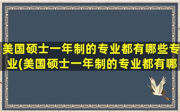 美国硕士一年制的专业都有哪些专业(美国硕士一年制的专业都有哪些课程)