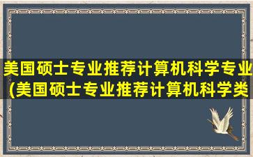 美国硕士专业推荐计算机科学专业(美国硕士专业推荐计算机科学类)