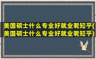 美国硕士什么专业好就业呢知乎(美国硕士什么专业好就业呢知乎)