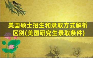 美国硕士招生和录取方式解析区别(美国研究生录取条件)