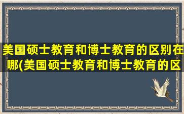 美国硕士教育和博士教育的区别在哪(美国硕士教育和博士教育的区别)