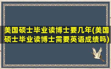 美国硕士毕业读博士要几年(美国硕士毕业读博士需要英语成绩吗)