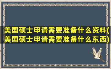 美国硕士申请需要准备什么资料(美国硕士申请需要准备什么东西)