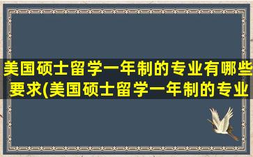 美国硕士留学一年制的专业有哪些要求(美国硕士留学一年制的专业有哪些呢)