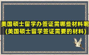 美国硕士留学办签证需哪些材料呢(美国硕士留学签证需要的材料)