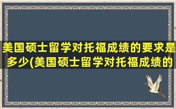 美国硕士留学对托福成绩的要求是多少(美国硕士留学对托福成绩的要求是什么)