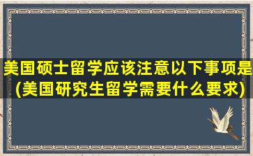 美国硕士留学应该注意以下事项是(美国研究生留学需要什么要求)